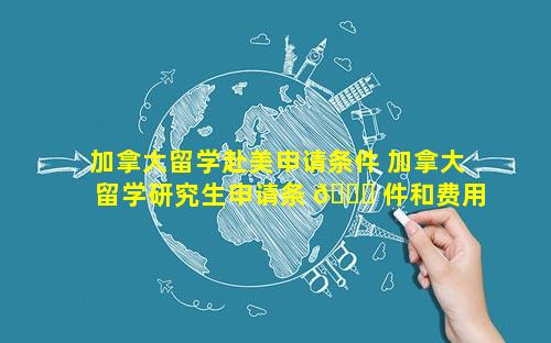 加拿大留学赴美申请条件 加拿大留学研究生申请条 🍀 件和费用